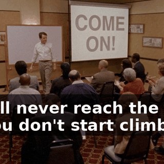 You'll never reach the top if you don't start climbing.