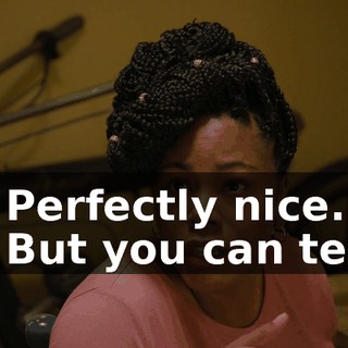 - Perfectly nice. - But you can tell