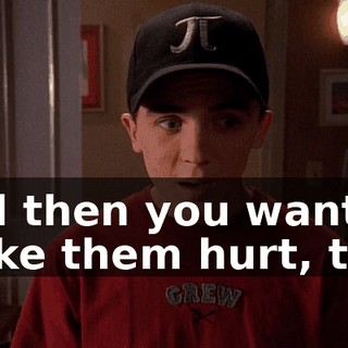 and then you want to make them hurt, too?