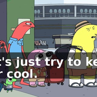 Let's just try to keep our cool.