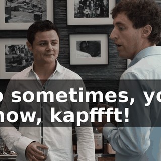 so sometimes, you know, kapffft!