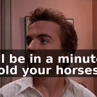 I'll be in a minute, hold your horses.