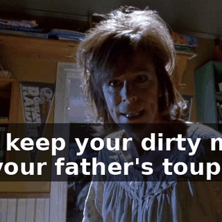 And keep your dirty mitts off your father's toupee!