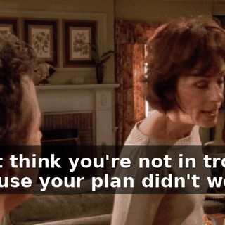 Don't think you're not in trouble because your plan didn't work.