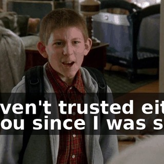I haven't trusted either of you since I was six!