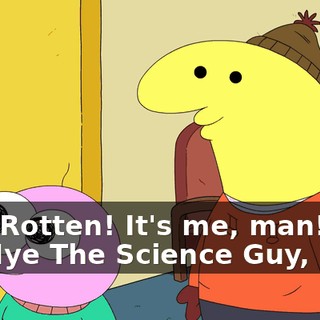 Hey, Rotten! It's me, man! It's Bill Nye The Science Guy, man!