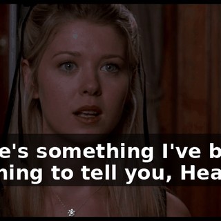 There's something I've been meaning to tell you, Heather.
