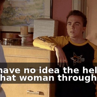 You have no idea the hell I've put that woman through.