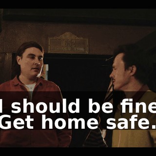 -I should be fine. -Get home safe.
