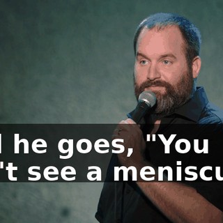 And he goes, "You can't see a meniscus...