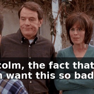 Malcolm, the fact that you even want this so bad