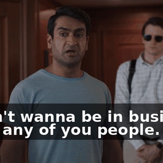 I don't wanna be in business with any of you people.
