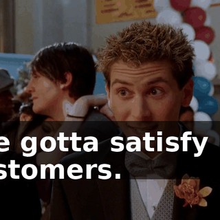 I've gotta satisfy my customers.