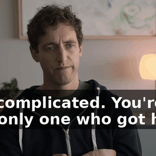 It's complicated. You're the only one who got hurt.