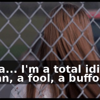 I'm a... I'm a total idiot. I mean, a fool, a buffoon.