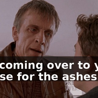 I'm coming over to your house for the ashes.