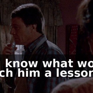 You know what would teach him a lesson?