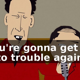 You're gonna get us into trouble again.