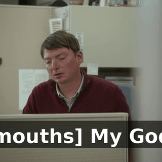 [mouths] My God.