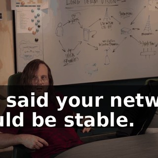 You said your network would be stable.