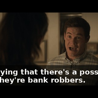 I'm saying that there's a possibility that they're bank robbers.