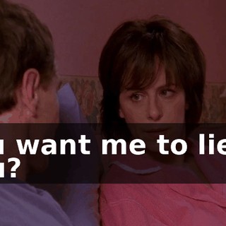 You want me to lie to you?