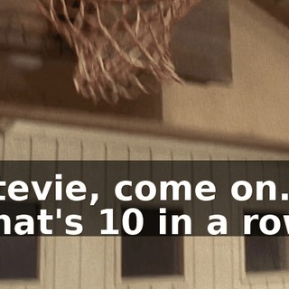 Stevie, come on. That's 10 in a row.