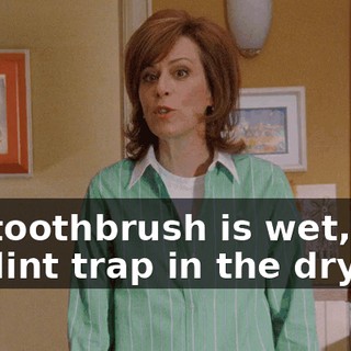 my toothbrush is wet, and the lint trap in the dryer--
