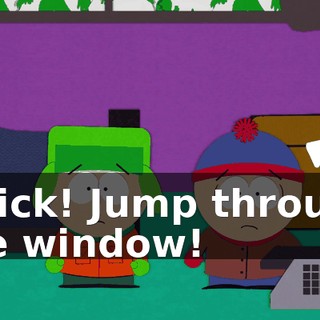 Quick! Jump through the window!