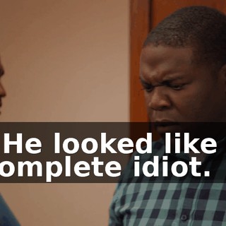 - He looked like a complete idiot.