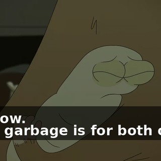 - I know. - The garbage is for both of us.