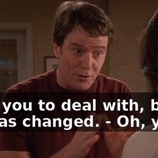 - for you to deal with, but he has changed. - Oh, yeah.
