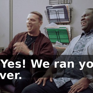 - Yes! We ran you over.