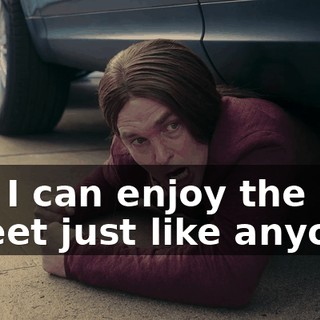 No. I can enjoy the street just like anyone.