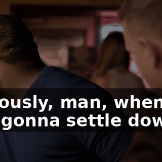 Seriously, man, when are you gonna settle down?