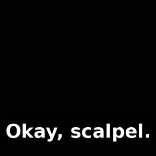 Okay, scalpel.