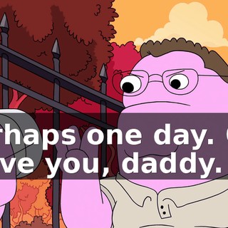 Perhaps one day. Oh, I love you, daddy.