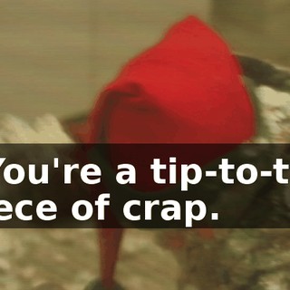 - You're a tip-to-tail piece of crap.