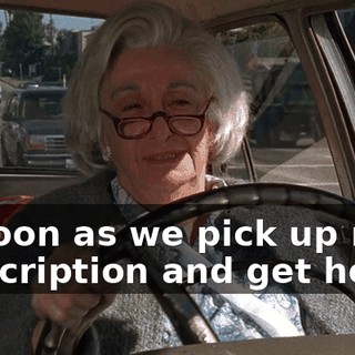 as soon as we pick up my prescription and get home.