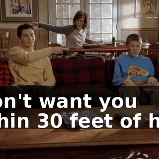 I don't want you within 30 feet of him!