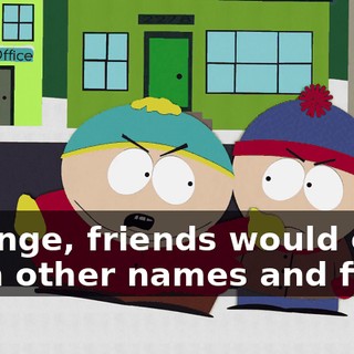 Strange, friends would call each other names and fight.