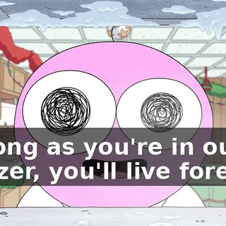 As long as you're in our freezer, you'll live forever!