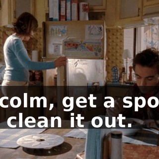 Malcolm, get a sponge and clean it out.