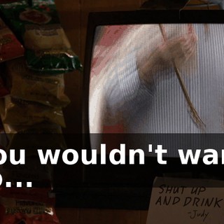 You wouldn't want to...