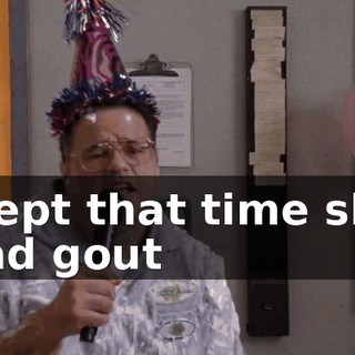 ♪ 'Cept that time she had gout ♪