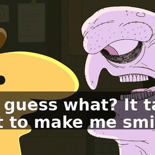 And guess what? It takes a lot to make me smile.