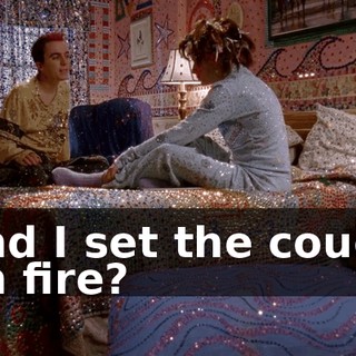 and I set the couch on fire?