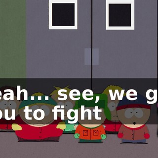 Yeah... see, we got you to fight
