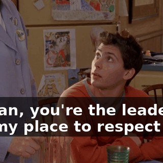 I mean, you're the leader. It's my place to respect you.