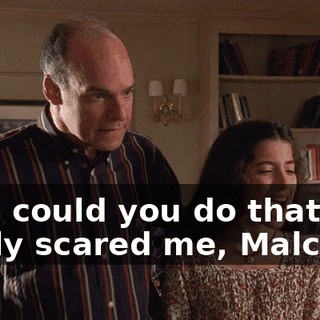 How could you do that? It really scared me, Malcolm.